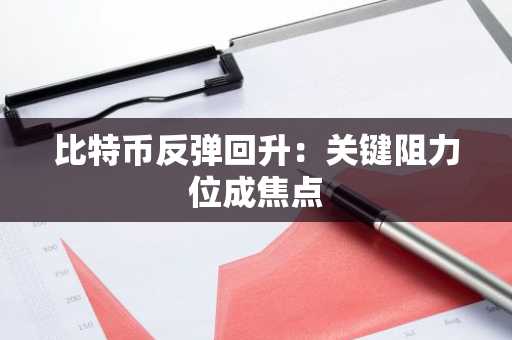 比特币反弹回升:关键阻力位成焦点