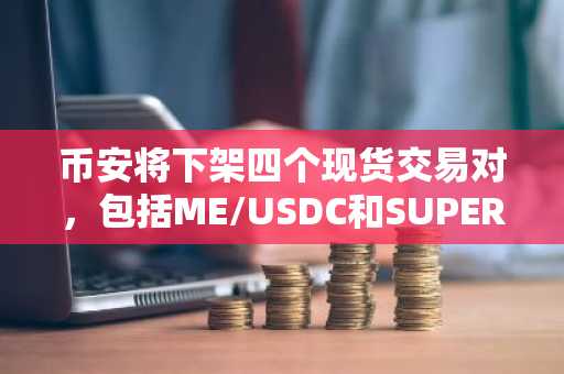 币安将下架四个现货交易对,包括ME/USDC和SUPER/BTC