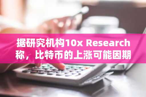 据研究机构10x Research称，比特币的上涨可能因期权市场动态而进一步放大！以下是……