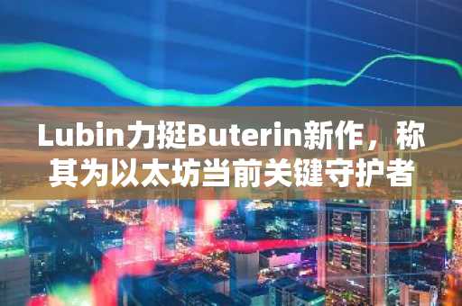 Lubin力挺Buterin新作,称其为以太坊当前关键守护者