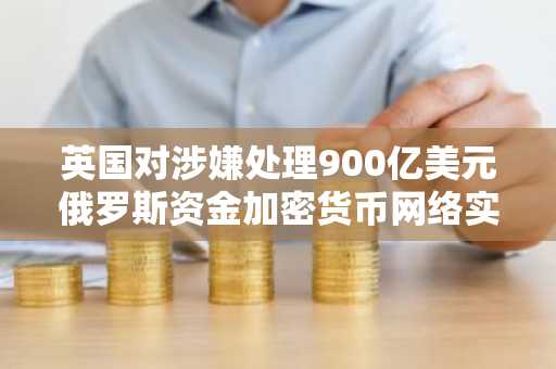 英国对涉嫌处理900亿美元俄罗斯资金加密货币网络实施制裁