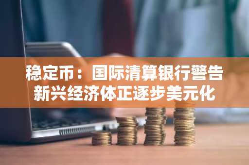 稳定币：国际清算银行警告新兴经济体正逐步美元化