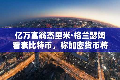 亿万富翁杰里米·格兰瑟姆看衰比特币，称加密货币将“悄然退场”