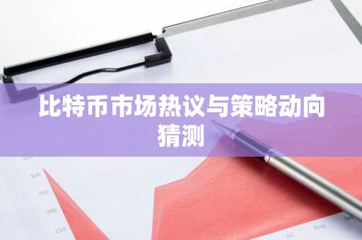 比特币市场热议与策略动向猜测