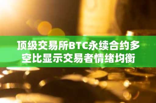 顶级交易所BTC永续合约多空比显示交易者情绪均衡
