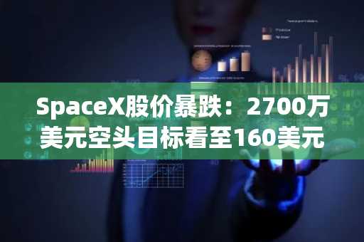 SpaceX股价暴跌:2700万美元空头目标看至160美元,SPCX持续走低