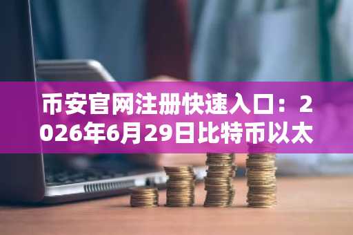 币安官网注册快速入口：2026年6月29日比特币以太坊价格走势分析