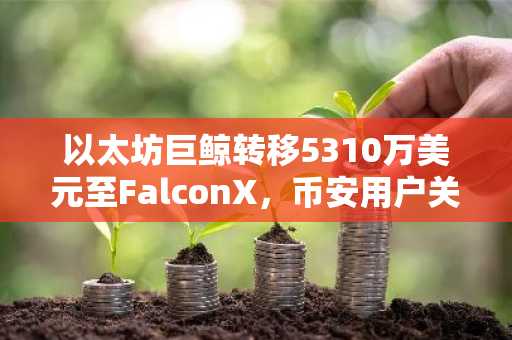 以太坊巨鲸转移5310万美元至FalconX,币安用户关注链上抛售信号