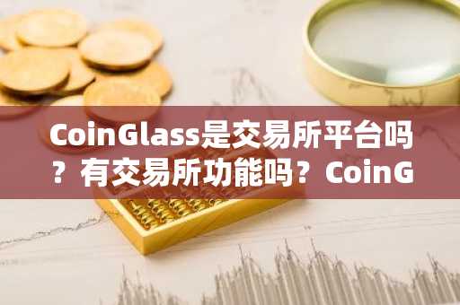 CoinGlass是交易所平台吗?有交易所功能吗?CoinGlass平台详细评测