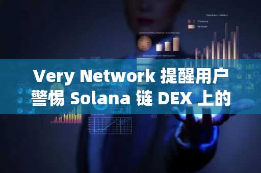 Very Network 提醒用户警惕 Solana 链 DEX 上的虚假 $VERY 代币