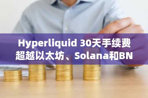 Hyperliquid 30天手续费超越以太坊、Solana和BNB Chain三者总和