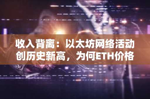 收入背离:以太坊网络活动创历史新高,为何ETH价格未受提振?