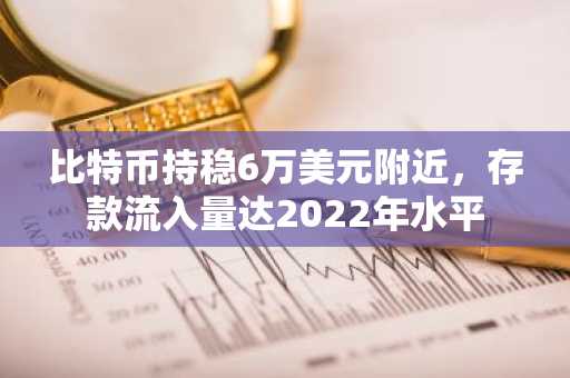 比特币持稳6万美元附近，存款流入量达2022年水平