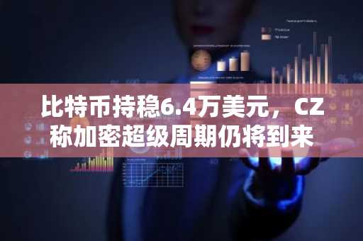 比特币持稳6.4万美元，CZ称加密超级周期仍将到来