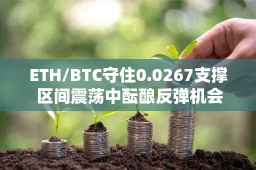 ETH/BTC守住0.0267支撑 区间震荡中酝酿反弹机会