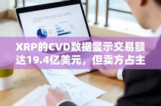 XRP的CVD数据显示交易额达19.4亿美元,但卖方占主导
