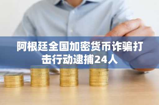 阿根廷全国加密货币诈骗打击行动逮捕24人
