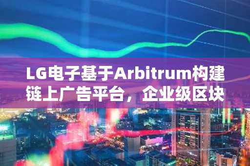 LG电子基于Arbitrum构建链上广告平台，企业级区块链应用再进一步