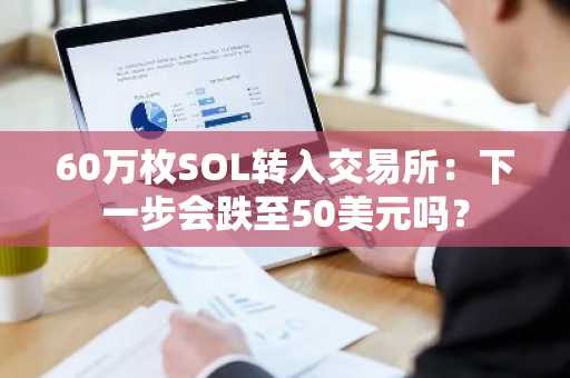 60万枚SOL转入交易所：下一步会跌至50美元吗？