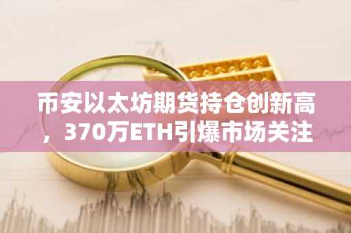 币安以太坊期货持仓创新高，370万ETH引爆市场关注