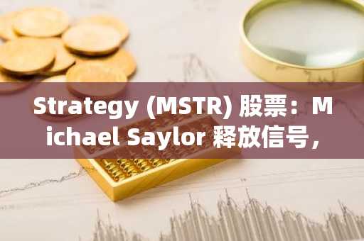 Strategy (MSTR) 股票：Michael Saylor 释放信号，即将再次购入比特币