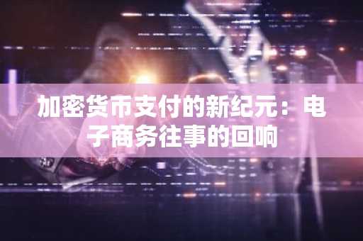 加密货币支付的新纪元:电子商务往事的回响