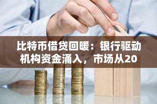 比特币借贷回暖:银行驱动机构资金涌入,市场从2022年崩盘中复苏