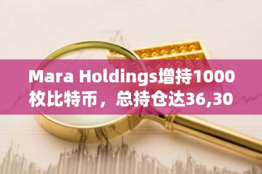 Mara Holdings增持1000枚比特币，总持仓达36,303枚