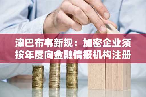 津巴布韦新规：加密企业须按年度向金融情报机构注册