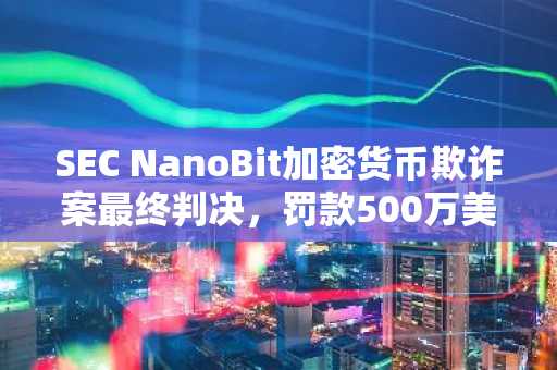 SEC NanoBit加密货币欺诈案最终判决,罚款500万美元