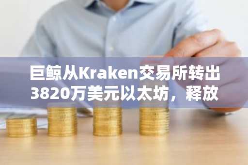 巨鲸从Kraken交易所转出3820万美元以太坊,释放吸筹信号