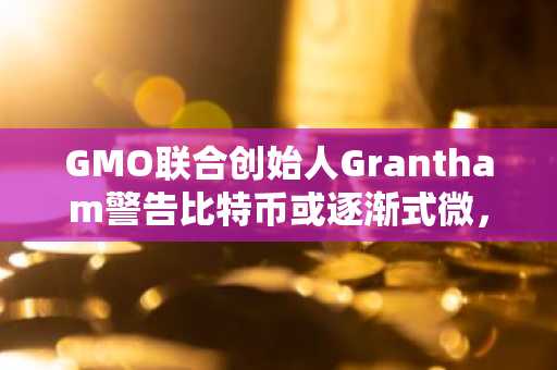 GMO联合创始人Grantham警告比特币或逐渐式微,Stockton指出59000美元为关键支撑