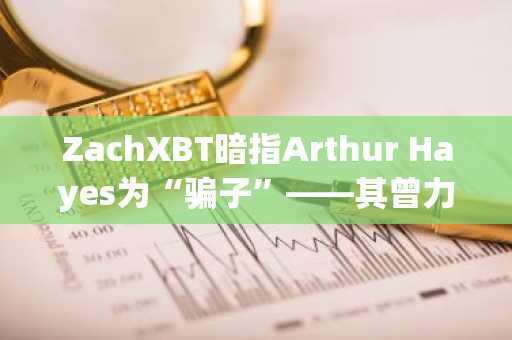 ZachXBT暗指Arthur Hayes为“骗子”——其曾力荐的竞争币已被悉数抛售