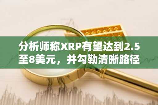 分析师称XRP有望达到2.5至8美元，并勾勒清晰路径
