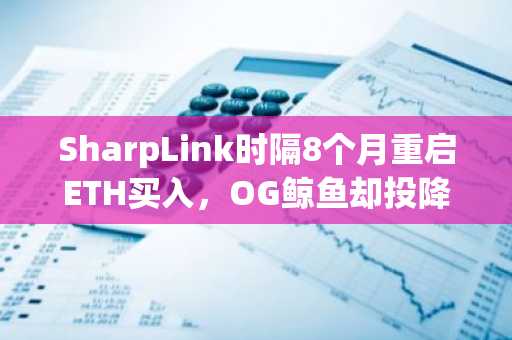 SharpLink时隔8个月重启ETH买入，OG鲸鱼却投降离场
