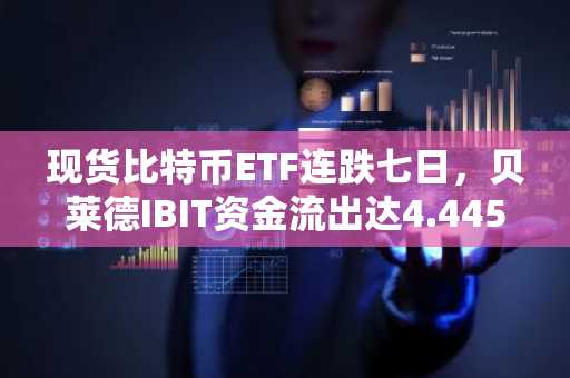 现货比特币ETF连跌七日,贝莱德IBIT资金流出达4.445亿美元
