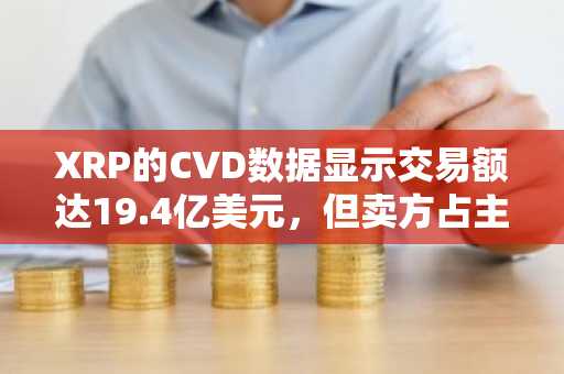 XRP的CVD数据显示交易额达19.4亿美元，但卖方占主导
